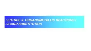 LECTURE 5: ORGANOMETALLIC REACTIONS I LIGAND SUBSTITUTION
