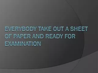 EVERYBODY TAKE OUT A SHEET OF PAPER AND READY FOR EXAMINATION