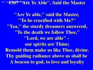 #307 &quot;Are Ye Able&quot;, Said the Master &quot;Are Ye able,&quot; said the Master, &quot;To be crucified with Me?&