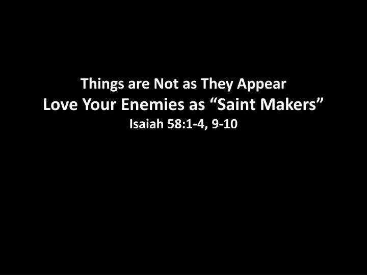 things are not as they appear love your enemies as saint makers isaiah 58 1 4 9 10