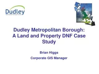 Dudley Metropolitan Borough: A Land and Property DNF Case Study Brian Higgs Corporate GIS Manager