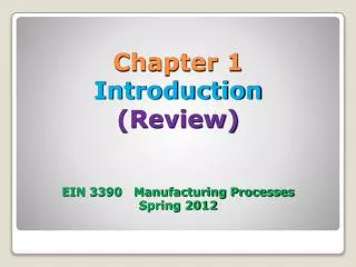 Chapter 1 Introduction (Review) EIN 3390 Manufacturing Processes Spring 2012