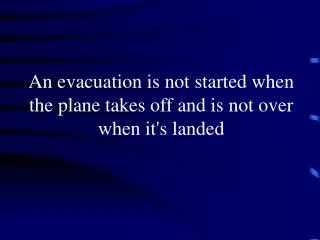 An evacuation is not started when the plane takes off and is not over when it's landed
