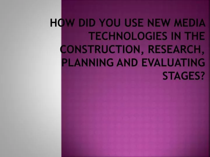 how did you use new media technologies in the construction research planning and evaluating stages