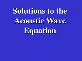 Solutions to the Acoustic Wave Equation