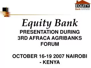 Equity Bank PRESENTATION DURING 3RD AFRACA AGRIBANKS FORUM OCTOBER 16-19 2007 NAIROBI - KENYA