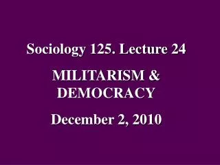 Sociology 125. Lecture 24 MILITARISM &amp; DEMOCRACY December 2, 2010
