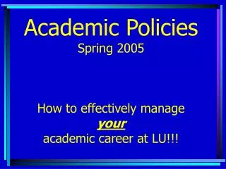 Academic Policies Spring 2005 How to effectively manage your academic career at LU!!!