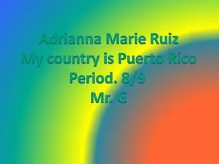 Adrianna Marie Ruiz My country is Puerto Rico Period. 8/9 Mr. G