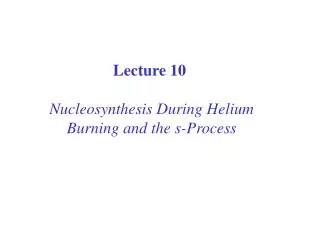 Lecture 10 Nucleosynthesis During Helium Burning and the s-Process