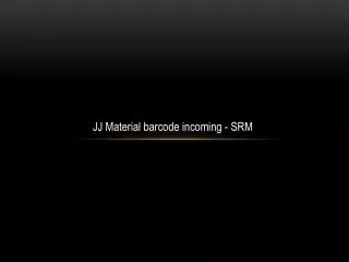 JJ Material barcode incoming - SRM