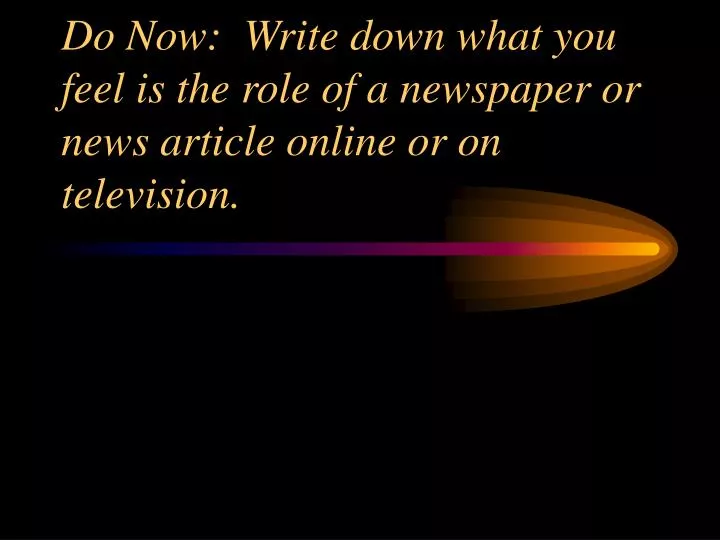 do now write down what you feel is the role of a newspaper or news article online or on television