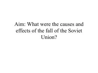 Aim: What were the causes and effects of the fall of the Soviet Union?