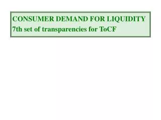 CONSUMER DEMAND FOR LIQUIDITY 7th set of transparencies for ToCF