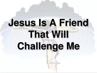 Jesus Is A Friend That Will Challenge Me