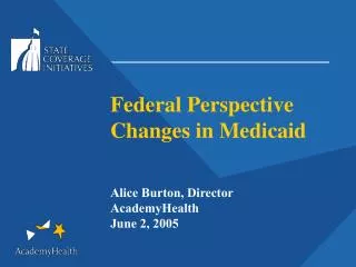 Federal Perspective Changes in Medicaid Alice Burton, Director AcademyHealth June 2, 2005