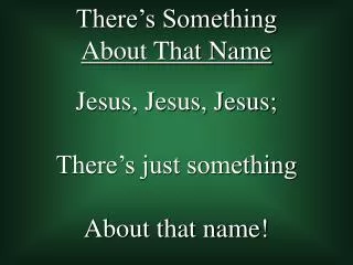 Jesus, Jesus, Jesus; There’s just something About that name!