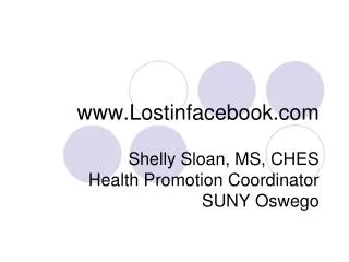 Lostinfacebook Shelly Sloan, MS, CHES Health Promotion Coordinator SUNY Oswego