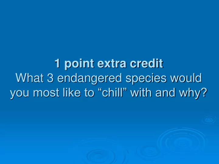 1 point extra credit what 3 endangered species would you most like to chill with and why