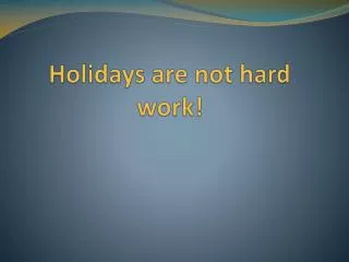Holidays are not hard work!