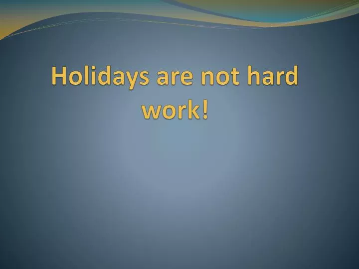 holidays are not hard work