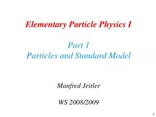 Elementary Particle Physics I Part 1 Particles and Standard Model Manfred Jeitler WS 2008/2009