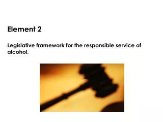Element 2 Legislative framework for the responsible service of alcohol.