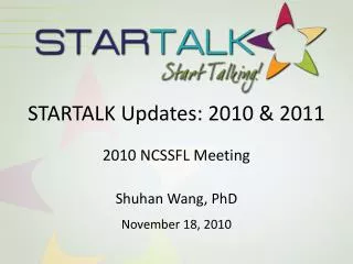 STARTALK Updates: 2010 &amp; 2011 2010 NCSSFL Meeting Shuhan Wang, PhD November 18, 2010