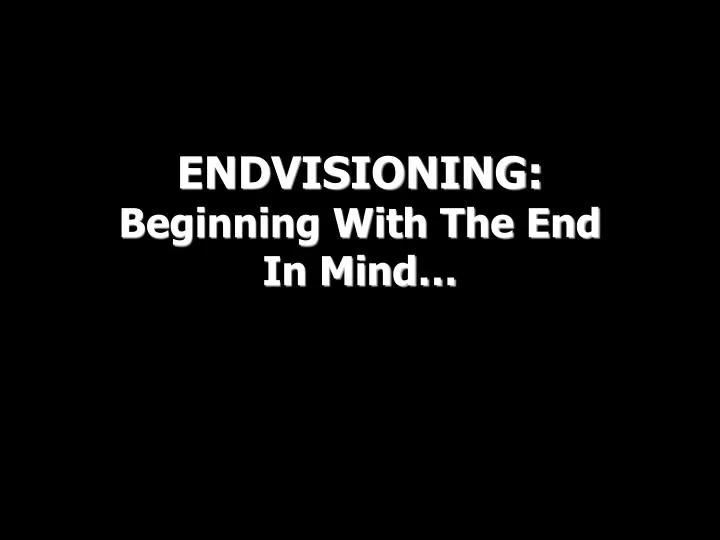 endvisioning beginning with the end in mind