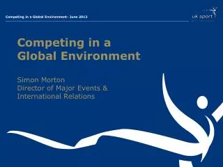 Competing in a Global Environment Simon Morton Director of Major Events &amp; International Relations