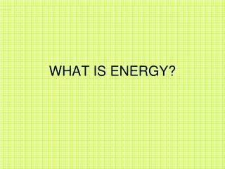 WHAT IS ENERGY?