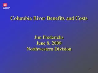 Columbia River Benefits and Costs Jim Fredericks June 8, 2009 Northwestern Division