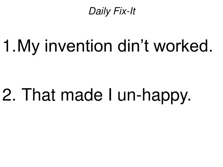 daily fix it my invention din t worked that made i un happy