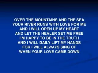 OVER THE MOUNTAINS AND THE SEA YOUR RIVER RUNS WITH LOVE FOR ME AND I WILL OPEN UP MY HEART
