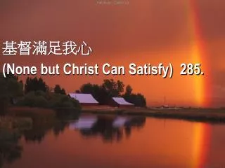?????? ( None but Christ Can Satisfy) 285.