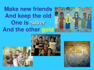 Make new friends And keep the old One is silver And the other gold