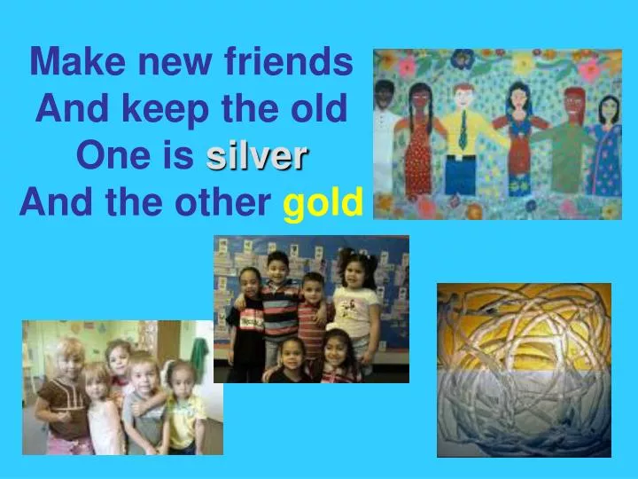 make new friends and keep the old one is silver and the other gold