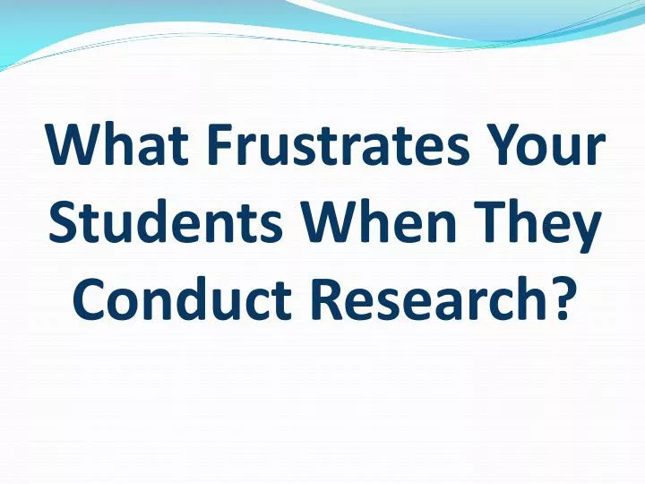 what frustrates your students when they conduct research