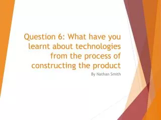 Question 6: What have you learnt about technologies from the process of constructing the product
