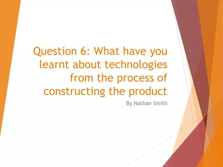 question 6 what have you learnt about technologies from the process of constructing the product