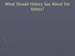 What Should History Say About the Aztecs?