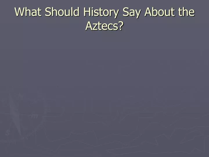 what should history say about the aztecs