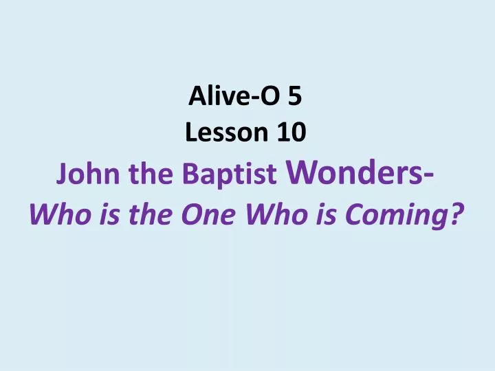alive o 5 lesson 10 john the baptist wonders who is the one who is coming