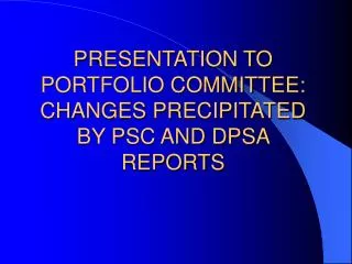 PRESENTATION TO PORTFOLIO COMMITTEE: CHANGES PRECIPITATED BY PSC AND DPSA REPORTS