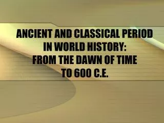 ANCIENT AND CLASSICAL PERIOD IN WORLD HISTORY: FROM THE DAWN OF TIME TO 600 C.E.