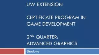 UW Extension Certificate Program in Game Development 2 nd quarter: Advanced Graphics