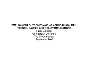 EMPLOYMENT OUTCOMES AMONG YOUNG BLACK MEN: TRENDS, CAUSES AND POLICY IMPLICATIONS Harry J. Holzer
