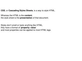 CSS , or Cascading Styles Sheets , is a way to style HTML. Whereas the HTML is the content ,