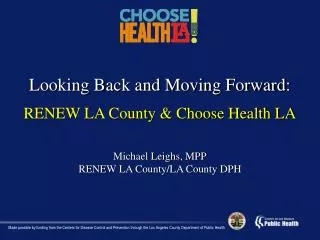Looking Back and Moving Forward: RENEW LA County &amp; Choose Health LA Michael Leighs , MPP