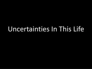 Uncertainties In This Life